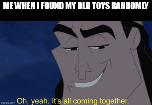 now i had a meme material now | ME WHEN I FOUND MY OLD TOYS RANDOMLY | image tagged in it's all coming together,yes | made w/ Imgflip meme maker