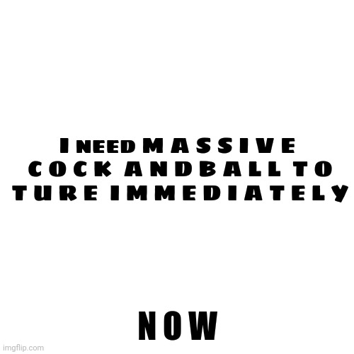 I N E E D I T | I need M A S S I V E  C O C K  A N D B A L L  T O T U R E  I M M E D I A T E L Y; N O W | image tagged in memes,blank transparent square | made w/ Imgflip meme maker
