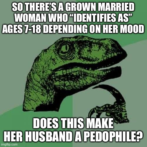 lol | SO THERE’S A GROWN MARRIED WOMAN WHO “IDENTIFIES AS” AGES 7-18 DEPENDING ON HER MOOD; DOES THIS MAKE HER HUSBAND A PEDOPHILE? | image tagged in memes,philosoraptor | made w/ Imgflip meme maker