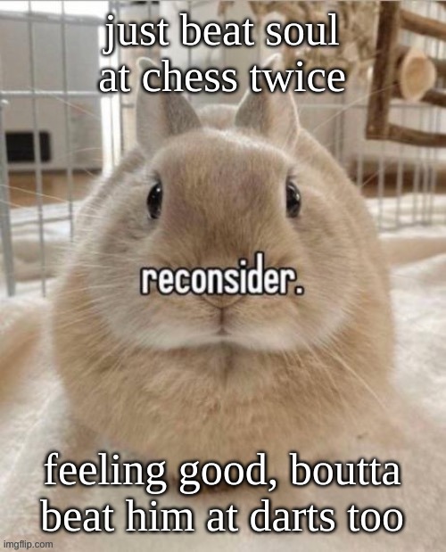 reconsider | just beat soul at chess twice; feeling good, boutta beat him at darts too | image tagged in reconsider | made w/ Imgflip meme maker