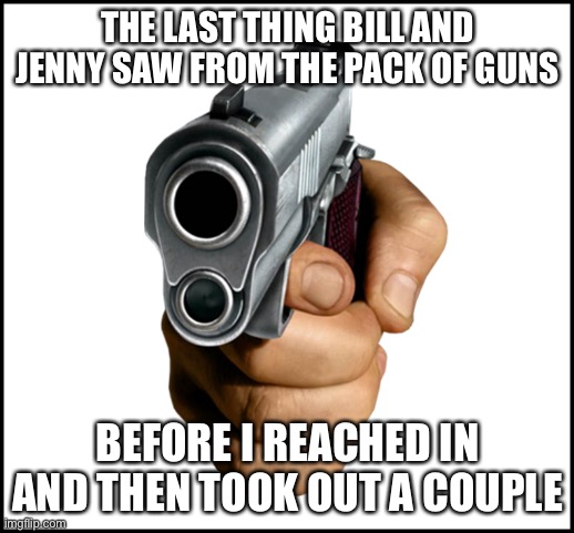 THE LAST THING BILL AND JENNY SAW FROM THE PACK OF GUNS BEFORE I REACHED IN AND THEN TOOK OUT A COUPLE | made w/ Imgflip meme maker