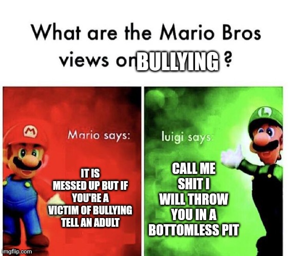 Luigi can never take that level of disrespect | BULLYING; IT IS MESSED UP BUT IF YOU'RE A VICTIM OF BULLYING TELL AN ADULT; CALL ME SHIT I WILL THROW YOU IN A BOTTOMLESS PIT | image tagged in mario bros views | made w/ Imgflip meme maker