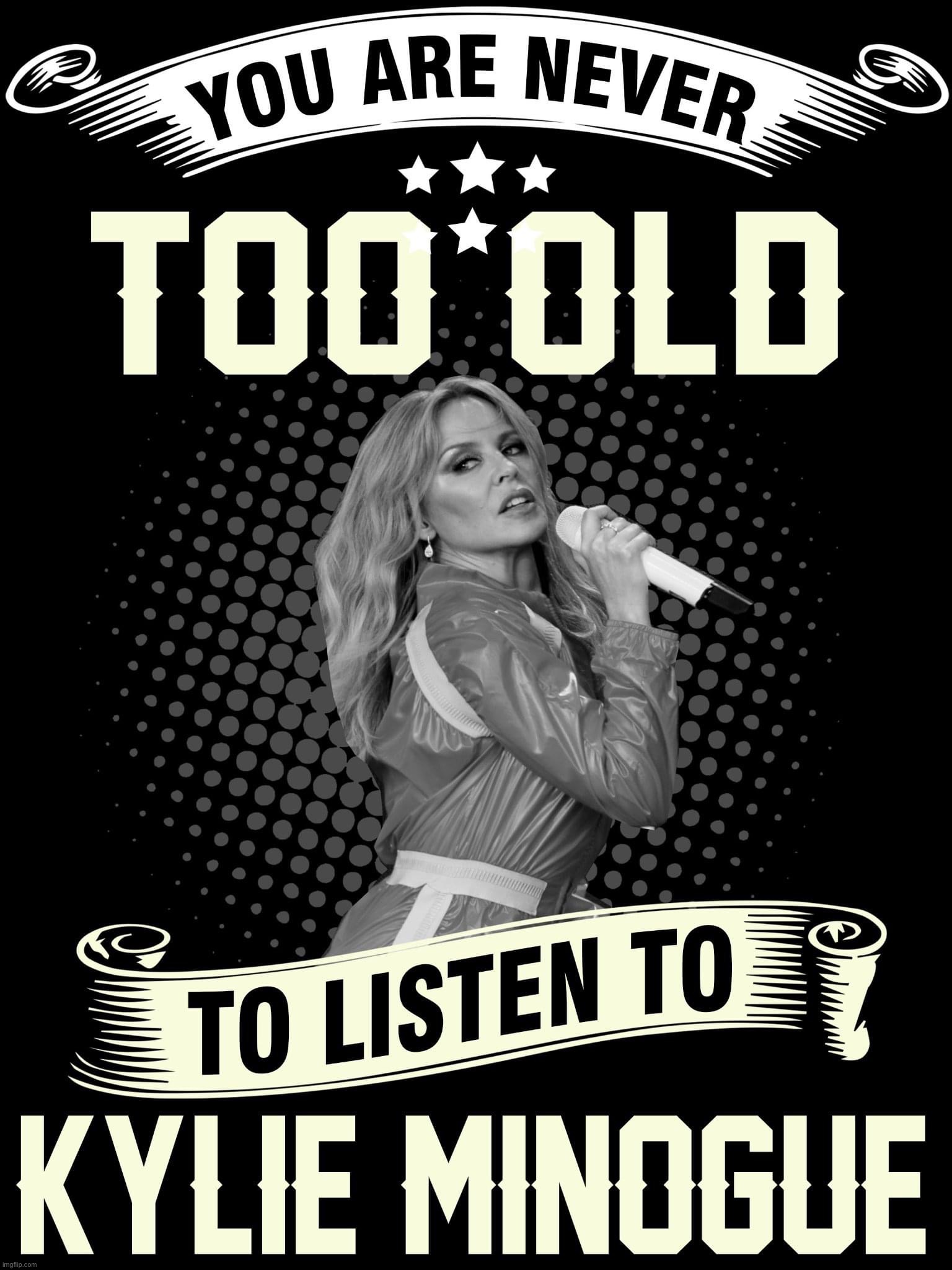 You are never too old to listen to Kylie Minogue | image tagged in you are never too old to listen to kylie minogue | made w/ Imgflip meme maker
