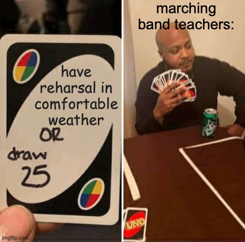 the #1 pain of being in marching band... | marching band teachers:; have reharsal in comfortable weather | image tagged in memes,uno draw 25 cards,marching band,relatable,true story,painhub | made w/ Imgflip meme maker