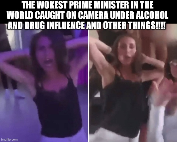 Justin Trudeau's female version on steroids!! | THE WOKEST PRIME MINISTER IN THE WORLD CAUGHT ON CAMERA UNDER ALCOHOL AND DRUG INFLUENCE AND OTHER THINGS!!!! | image tagged in political meme | made w/ Imgflip meme maker