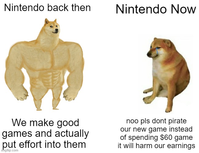 Nintendo back then was better | Nintendo back then; Nintendo Now; We make good games and actually put effort into them; noo pls dont pirate our new game instead of spending $60 game it will harm our earnings | image tagged in memes,buff doge vs cheems,nintendo | made w/ Imgflip meme maker