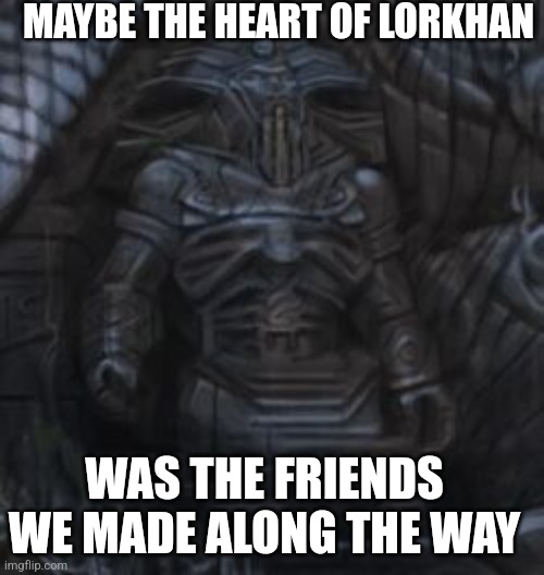 MAYBE THE HEART OF LORKHAN; WAS THE FRIENDS WE MADE ALONG THE WAY | made w/ Imgflip meme maker