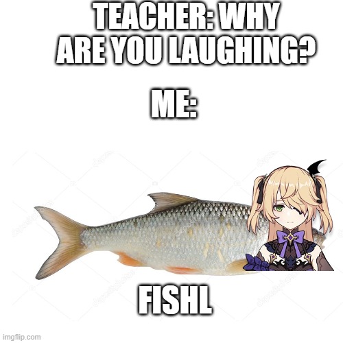 FISHL | TEACHER: WHY ARE YOU LAUGHING? ME:; FISHL | image tagged in memes,blank transparent square | made w/ Imgflip meme maker