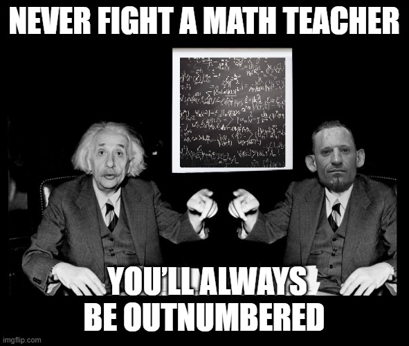 dark humor | NEVER FIGHT A MATH TEACHER; YOU’LL ALWAYS BE OUTNUMBERED | image tagged in math teacher | made w/ Imgflip meme maker