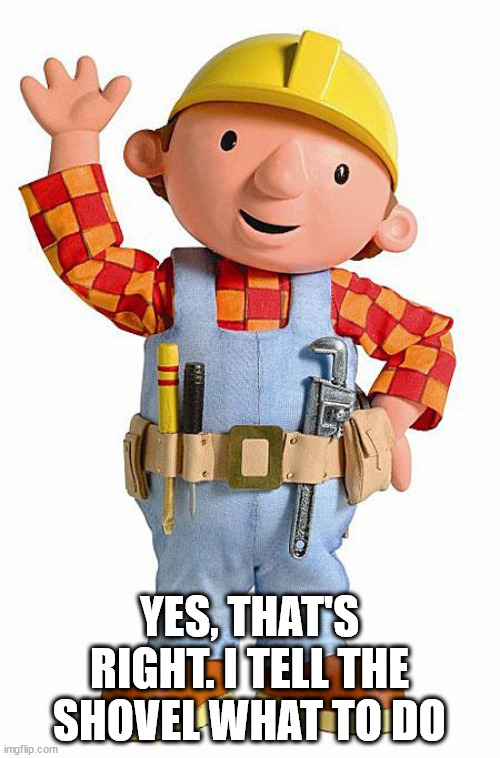 Bob the Builder | YES, THAT'S RIGHT. I TELL THE SHOVEL WHAT TO DO | image tagged in bob the builder | made w/ Imgflip meme maker