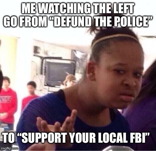 ..Or Nah? | ME WATCHING THE LEFT GO FROM “DEFUND THE POLICE”; TO “SUPPORT YOUR LOCAL FBI” | image tagged in or nah,hypocrisy,maga | made w/ Imgflip meme maker