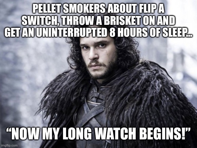 jon snow | PELLET SMOKERS ABOUT FLIP A SWITCH, THROW A BRISKET ON AND GET AN UNINTERRUPTED 8 HOURS OF SLEEP…; “NOW MY LONG WATCH BEGINS!” | image tagged in jon snow | made w/ Imgflip meme maker