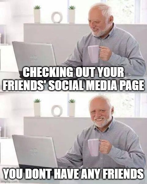 Hide the Pain Harold Meme | CHECKING OUT YOUR FRIENDS' SOCIAL MEDIA PAGE; YOU DONT HAVE ANY FRIENDS | image tagged in memes,hide the pain harold | made w/ Imgflip meme maker