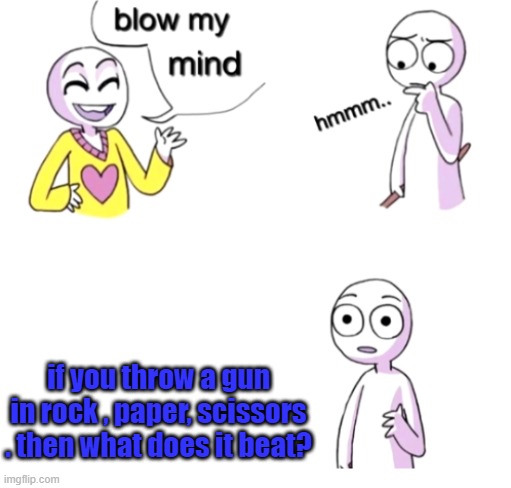 Blow my mind | if you throw a gun in rock , paper, scissors . then what does it beat? | image tagged in blow my mind | made w/ Imgflip meme maker