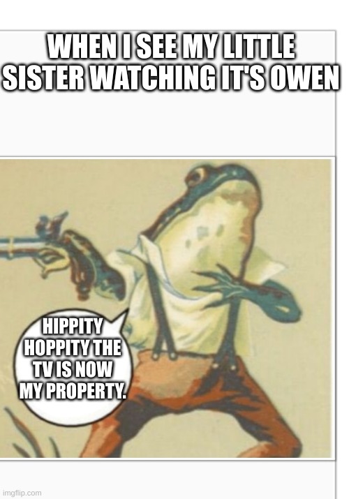 Hippity Hoppity (blank) | WHEN I SEE MY LITTLE SISTER WATCHING IT'S OWEN; HIPPITY HOPPITY THE TV IS NOW MY PROPERTY. | image tagged in hippity hoppity blank | made w/ Imgflip meme maker