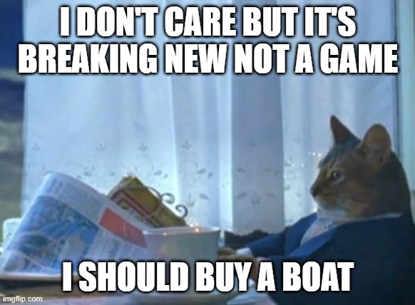 I know more than you but it's breaking news | I DON'T CARE BUT IT'S BREAKING NEW NOT A GAME; I SHOULD BUY A BOAT | image tagged in memes,i should buy a boat cat | made w/ Imgflip meme maker