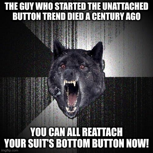 Edward VII died in 1910 | THE GUY WHO STARTED THE UNATTACHED BUTTON TREND DIED A CENTURY AGO; YOU CAN ALL REATTACH YOUR SUIT'S BOTTOM BUTTON NOW! | image tagged in memes,insanity wolf | made w/ Imgflip meme maker