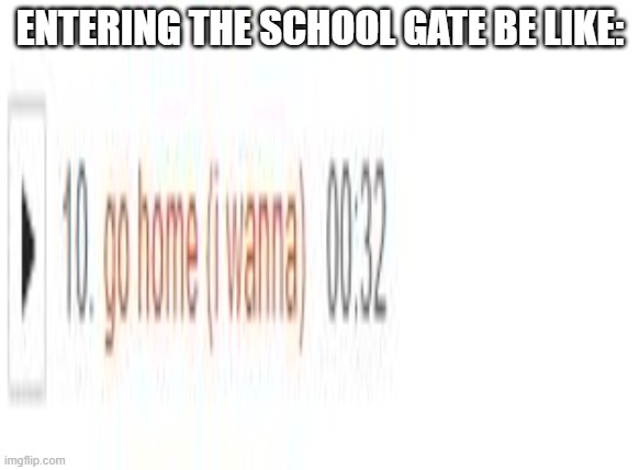 "i wanna go home right now" -bill wurtz | ENTERING THE SCHOOL GATE BE LIKE: | image tagged in bill wurtz,school | made w/ Imgflip meme maker