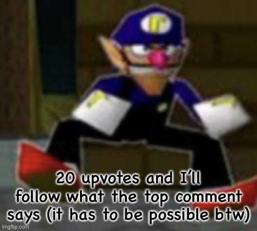 wah male | 20 upvotes and I’ll follow what the top comment says (it has to be possible btw) | image tagged in wah male | made w/ Imgflip meme maker