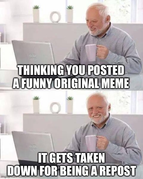 Definitely not based on a true story from last night | THINKING YOU POSTED A FUNNY ORIGINAL MEME; IT GETS TAKEN DOWN FOR BEING A REPOST | image tagged in memes,hide the pain harold | made w/ Imgflip meme maker
