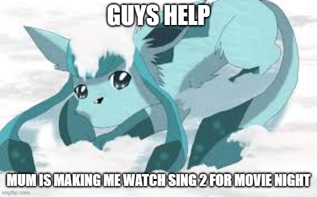 sadder glaceon | GUYS HELP; MUM IS MAKING ME WATCH SING 2 FOR MOVIE NIGHT | image tagged in sadder glaceon | made w/ Imgflip meme maker