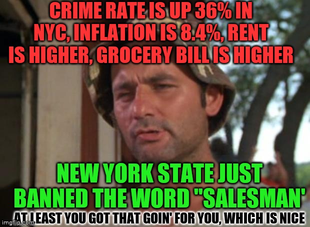 The american communist Feels Your Pain |  CRIME RATE IS UP 36% IN NYC, INFLATION IS 8.4%, RENT IS HIGHER, GROCERY BILL IS HIGHER; NEW YORK STATE JUST BANNED THE WORD "SALESMAN'; AT LEAST YOU GOT THAT GOIN' FOR YOU, WHICH IS NICE | image tagged in so i got that goin for me which is nice,malaise,indifferent,war,forced war,hochul | made w/ Imgflip meme maker