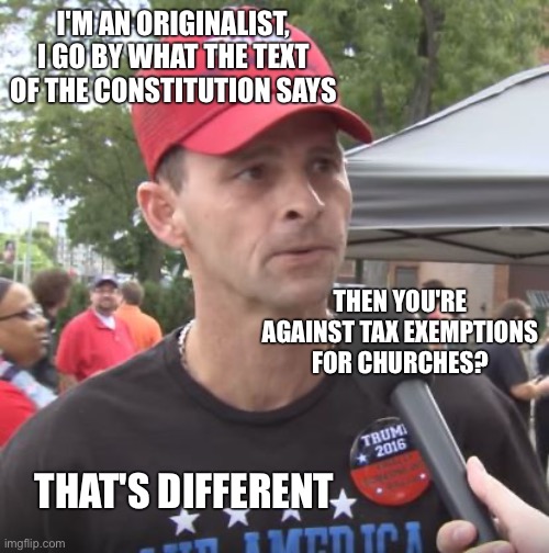 Trump supporter | I'M AN ORIGINALIST, I GO BY WHAT THE TEXT OF THE CONSTITUTION SAYS; THEN YOU'RE AGAINST TAX EXEMPTIONS FOR CHURCHES? THAT'S DIFFERENT | image tagged in trump supporter | made w/ Imgflip meme maker