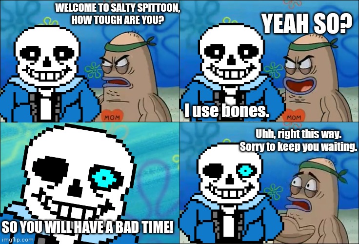 How to tough are you meme. (Sans Edition) |  YEAH SO? WELCOME TO SALTY SPITTOON,
HOW TOUGH ARE YOU? I use bones. Uhh, right this way.
Sorry to keep you waiting. SO YOU WILL HAVE A BAD TIME! | image tagged in sans undertale | made w/ Imgflip meme maker
