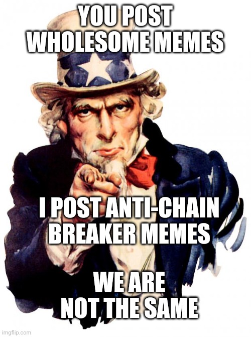 Uncle Sam Meme | YOU POST WHOLESOME MEMES I POST ANTI-CHAIN BREAKER MEMES WE ARE NOT THE SAME | image tagged in memes,uncle sam | made w/ Imgflip meme maker