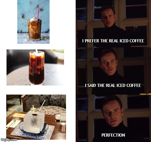 Iced Coffee | I PREFER THE REAL ICED COFFEE; I SAID THE REAL ICED COFFEE; PERFECTION | image tagged in perfection | made w/ Imgflip meme maker