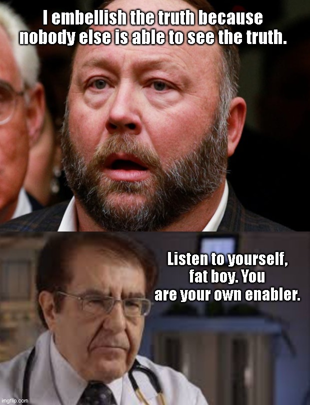 Advice from Dr. Nowzaradan | I embellish the truth because nobody else is able to see the truth. Listen to yourself, fat boy. You are your own enabler. | image tagged in dr nowzaradan,alex jones,malignant narcissism,ego,enabler,bad choices | made w/ Imgflip meme maker