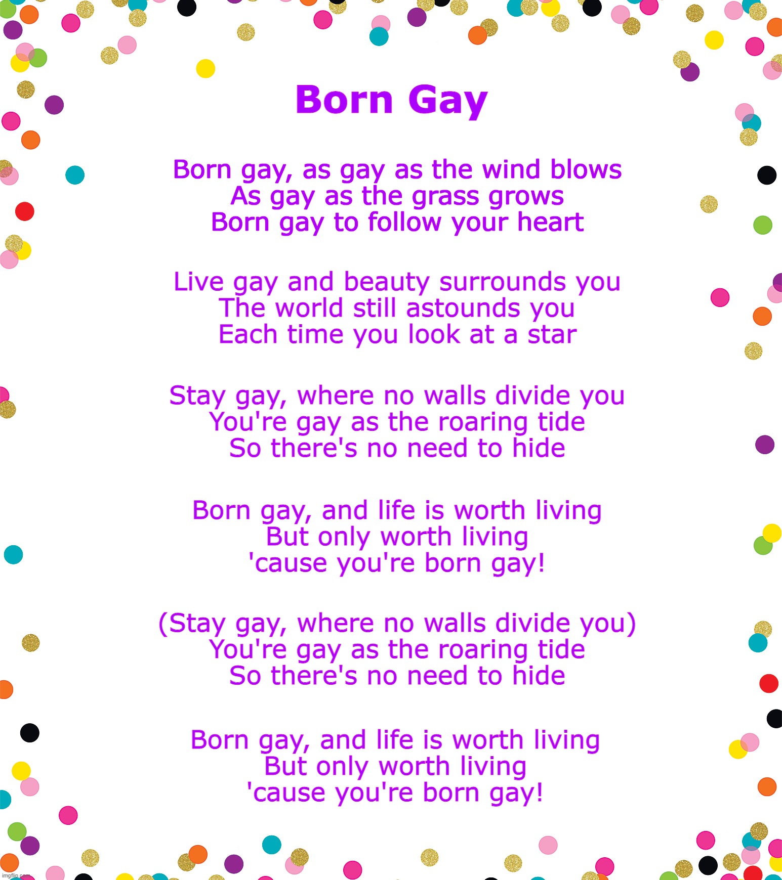 Born Gay? Evolution is Heterosexual. | Born Gay; Born gay, as gay as the wind blows
 As gay as the grass grows
 Born gay to follow your heart; Live gay and beauty surrounds you
 The world still astounds you
 Each time you look at a star; Stay gay, where no walls divide you
 You're gay as the roaring tide
 So there's no need to hide; Born gay, and life is worth living
 But only worth living
 'cause you're born gay! (Stay gay, where no walls divide you)
 You're gay as the roaring tide
 So there's no need to hide; Born gay, and life is worth living
 But only worth living
 'cause you're born gay! | image tagged in gay pride,gay marriage,evolution,homosexual,transgender | made w/ Imgflip meme maker