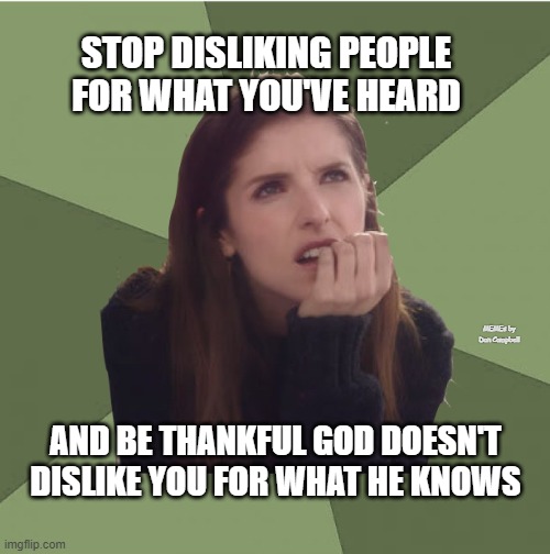 Philosophanna |  STOP DISLIKING PEOPLE FOR WHAT YOU'VE HEARD; MEMEs by Dan Campbell; AND BE THANKFUL GOD DOESN'T DISLIKE YOU FOR WHAT HE KNOWS | image tagged in philosophanna | made w/ Imgflip meme maker