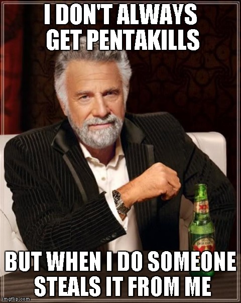 The Most Interesting Man In The World Meme | I DON'T ALWAYS GET PENTAKILLS BUT WHEN I DO SOMEONE STEALS IT FROM ME | image tagged in memes,the most interesting man in the world | made w/ Imgflip meme maker
