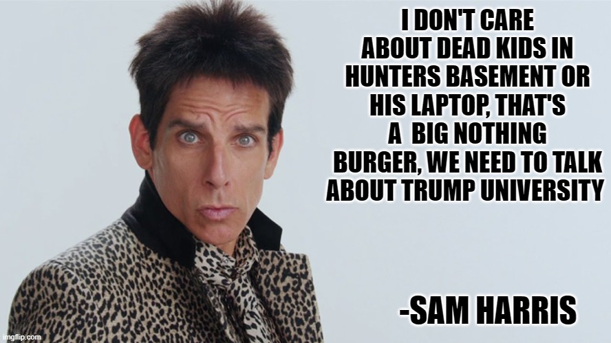 Sam Harris, even dumber than zoolander | I DON'T CARE ABOUT DEAD KIDS IN HUNTERS BASEMENT OR HIS LAPTOP, THAT'S A  BIG NOTHING BURGER, WE NEED TO TALK ABOUT TRUMP UNIVERSITY; -SAM HARRIS | image tagged in zoolander | made w/ Imgflip meme maker