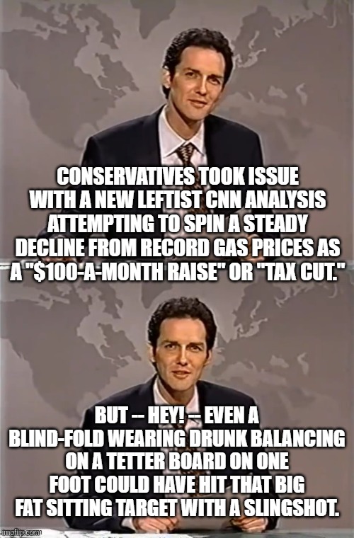 Some leftist targets ASK for people with common sense to sling stuff at 'em. | CONSERVATIVES TOOK ISSUE WITH A NEW LEFTIST CNN ANALYSIS ATTEMPTING TO SPIN A STEADY DECLINE FROM RECORD GAS PRICES AS A "$100-A-MONTH RAISE" OR "TAX CUT."; BUT -- HEY! -- EVEN A BLIND-FOLD WEARING DRUNK BALANCING ON A TETTER BOARD ON ONE FOOT COULD HAVE HIT THAT BIG FAT SITTING TARGET WITH A SLINGSHOT. | image tagged in weekend update with norm | made w/ Imgflip meme maker