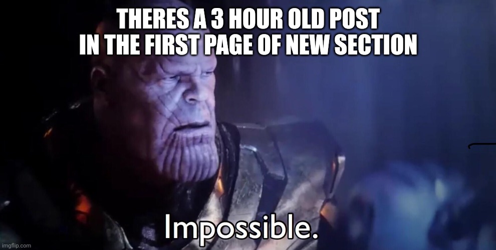 Thanos Impossible | THERES A 3 HOUR OLD POST IN THE FIRST PAGE OF NEW SECTION | image tagged in thanos impossible | made w/ Imgflip meme maker