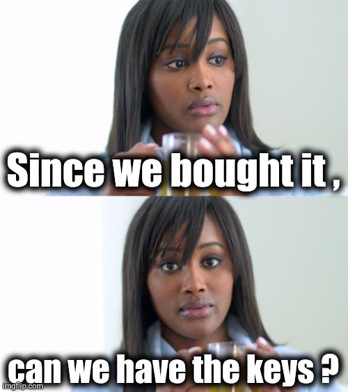 Black Woman Drinking Tea (2 Panels) | Since we bought it , can we have the keys ? | image tagged in black woman drinking tea 2 panels | made w/ Imgflip meme maker