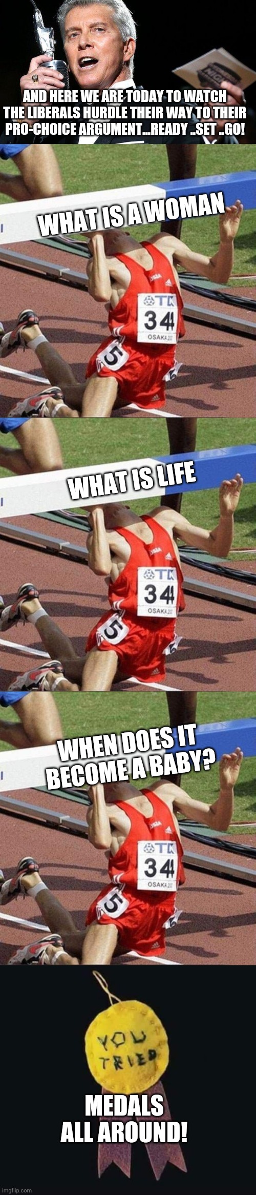 AND HERE WE ARE TODAY TO WATCH THE LIBERALS HURDLE THEIR WAY TO THEIR PRO-CHOICE ARGUMENT...READY ..SET ..GO! WHAT IS A WOMAN; WHAT IS LIFE; WHEN DOES IT BECOME A BABY? MEDALS ALL AROUND! | image tagged in lets get ready to rumble,hurdle,participation ribbon | made w/ Imgflip meme maker