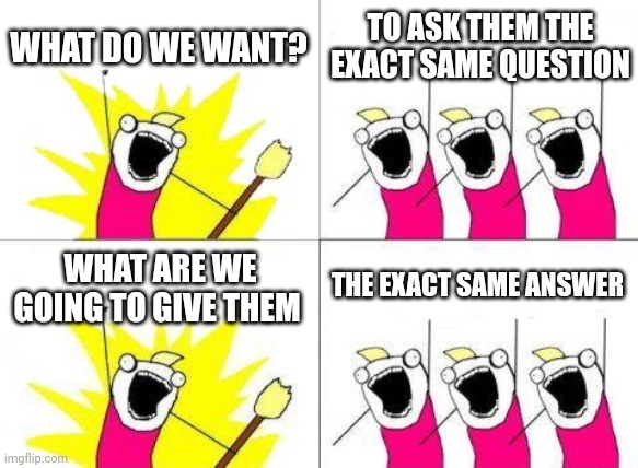What Do We Want | WHAT DO WE WANT? TO ASK THEM THE EXACT SAME QUESTION; WHAT ARE WE GOING TO GIVE THEM; THE EXACT SAME ANSWER | image tagged in memes,what do we want | made w/ Imgflip meme maker