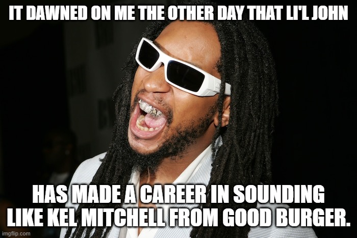 Lil John | IT DAWNED ON ME THE OTHER DAY THAT LI'L JOHN; HAS MADE A CAREER IN SOUNDING LIKE KEL MITCHELL FROM GOOD BURGER. | image tagged in lil john | made w/ Imgflip meme maker