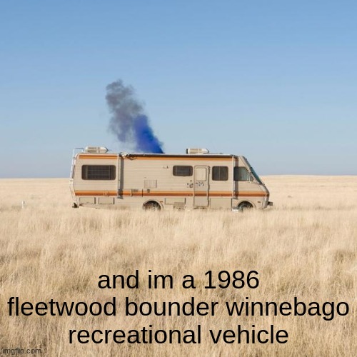 breaking bad RV | and im a 1986 fleetwood bounder winnebago recreational vehicle | image tagged in breaking bad rv | made w/ Imgflip meme maker