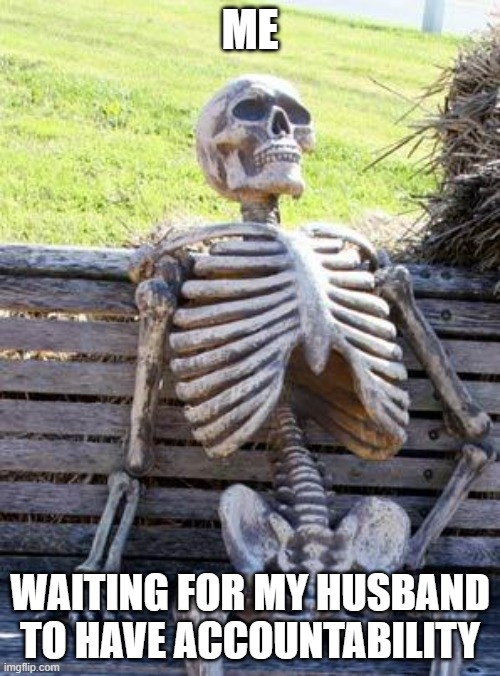Waiting Skeleton | ME; WAITING FOR MY HUSBAND TO HAVE ACCOUNTABILITY | image tagged in memes,waiting skeleton | made w/ Imgflip meme maker