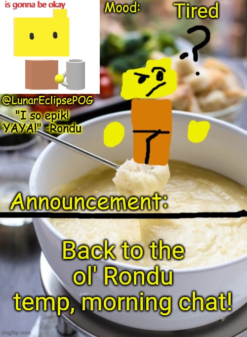 Luna's Rondu on the Fondue temp 2.0 | Tired; Back to the ol' Rondu temp, morning chat! | image tagged in luna's rondu on the fondue temp 2 0 | made w/ Imgflip meme maker