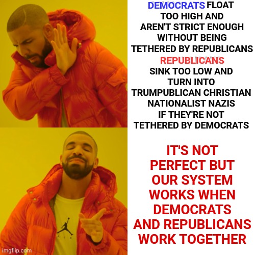 Democrats Don't Rule.  Republicans Don't Rule.  Compromise Rules! | DEMOCRATS FLOAT TOO HIGH AND AREN'T STRICT ENOUGH WITHOUT BEING TETHERED BY REPUBLICANS; REPUBLICANS SINK TOO LOW AND TURN INTO TRUMPUBLICAN CHRISTIAN NATIONALIST NAZIS IF THEY'RE NOT TETHERED BY DEMOCRATS; DEMOCRATS; IT'S NOT PERFECT BUT OUR SYSTEM WORKS WHEN DEMOCRATS AND REPUBLICANS WORK TOGETHER; REPUBLICANS | image tagged in memes,drake hotline bling,peanut butter and jelly,compromise,make love not war,give peace a chance | made w/ Imgflip meme maker