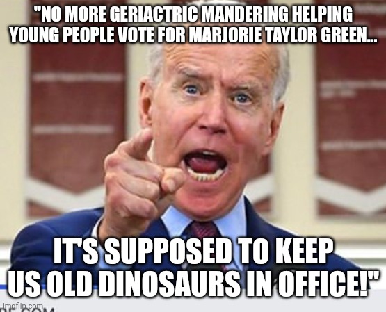 Geriatric Mandering | "NO MORE GERIACTRIC MANDERING HELPING YOUNG PEOPLE VOTE FOR MARJORIE TAYLOR GREEN... IT'S SUPPOSED TO KEEP US OLD DINOSAURS IN OFFICE!" | image tagged in joe biden no malarkey | made w/ Imgflip meme maker