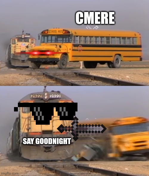 A train hitting a school bus | CMERE; SAY GOODNIGHT | image tagged in a train hitting a school bus | made w/ Imgflip meme maker