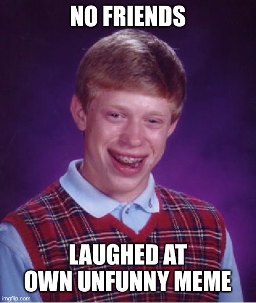 Bad Luck Brian Meme | NO FRIENDS LAUGHED AT OWN UNFUNNY MEME | image tagged in memes,bad luck brian | made w/ Imgflip meme maker