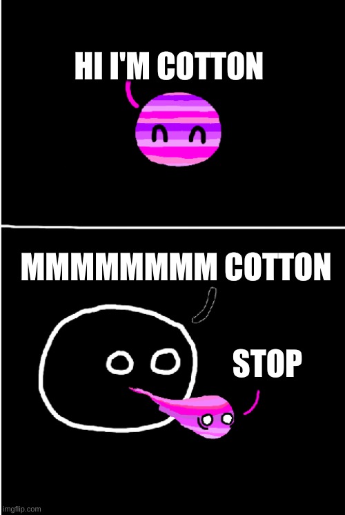 example | HI I'M COTTON; MMMMMMMM COTTON; STOP | image tagged in the pink and purpleball | made w/ Imgflip meme maker