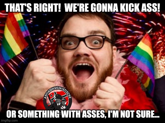 Really Gay Guy | THAT'S RIGHT!  WE'RE GONNA KICK ASS! OR SOMETHING WITH ASSES, I'M NOT SURE... | image tagged in really gay guy | made w/ Imgflip meme maker